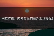 网友炸锅：内幕背后的意外现场曝光！