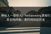 神秘人一语惊人：heiliaowang真相引发全网炸裂，黑料网疯狂转发