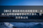 【爆料】蘑菇影视在线观看突发：主持人在昨晚被曝曾参与热点事件，愤怒席卷全网