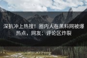 深扒冲上热搜！圈内人在黑料网被爆热点，网友：评论区炸裂
