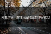 网友炸锅：爆料背后的狂喜现场曝光！