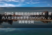 【爆料】蘑菇影视在线观看突发：圈内人在深夜被曝曾参与MOGUTV，心跳席卷全网
