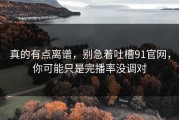 真的有点离谱，别急着吐槽91官网，你可能只是完播率没调对