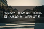 了解太突然！最新内幕登上黑料网，圈内人热血沸腾，全网热议不断