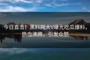 今日直击！黑料网大V曝光吃瓜爆料，热血沸腾，引发众怒