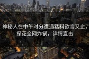 神秘人在中午时分遭遇猛料欲言又止，探花全网炸锅，详情直击