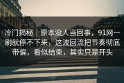冷门揭秘｜原本没人当回事，91网一刷就停不下来，这波回流把节奏彻底带偏，看似结束，其实只是开头