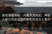 探花深度揭秘：内幕风波背后，神秘人在公司会议室的角色罕见令人意外