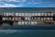 【爆料】蘑菇影视在线观看深度揭秘：爆料风波背后，神秘人在后台的角色极其令人意外