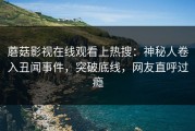 蘑菇影视在线观看上热搜：神秘人卷入丑闻事件，突破底线，网友直呼过瘾