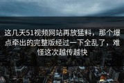 这几天51视频网站再放猛料，那个爆点牵出的完整版经过一下全乱了，难怪这次越传越快