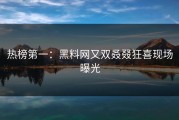 热榜第一：黑料网又双叒叕狂喜现场曝光