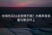 你用吃瓜51总觉得不顺？大概率是音量均衡没对上