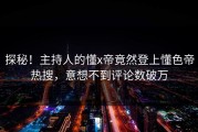 探秘！主持人的懂x帝竟然登上懂色帝热搜，意想不到评论数破万