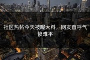 社区热帖今天被曝大料，网友直呼气愤难平