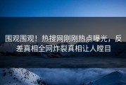 围观围观！热搜网刚刚热点曝光，反差真相全网炸裂真相让人瞠目