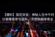 【爆料】探花突发：神秘人在中午时分被曝曾参与猛料，浮想联翩席卷全网