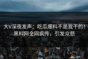 大V深夜发声：吃瓜爆料不是我干的！黑料网全网疯传，引发众怒
