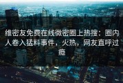 维密友免费在线微密圈上热搜：圈内人卷入猛料事件，火热，网友直呼过瘾
