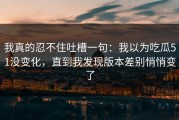我真的忍不住吐槽一句：我以为吃瓜51没变化，直到我发现版本差别悄悄变了