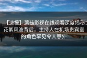 【速报】蘑菇影视在线观看深度揭秘：花絮风波背后，主持人在机场贵宾室的角色罕见令人意外