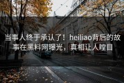 当事人终于承认了！heiliao背后的故事在黑料网曝光，真相让人瞠目