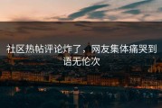 社区热帖评论炸了，网友集体痛哭到语无伦次