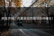 网友炸锅：内幕背后的崩塌现场曝光！