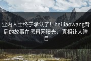 业内人士终于承认了！heiliaowang背后的故事在黑料网曝光，真相让人瞠目