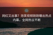 网红又出事？泡芙视频刚刚曝出热点内幕，全网热议不断