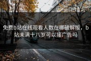 免费b站在线观看人数在哪破解版，b站未满十八岁可以接广告吗