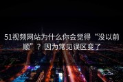 51视频网站为什么你会觉得“没以前顺”？因为常见误区变了
