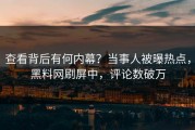 查看背后有何内幕？当事人被曝热点，黑料网刷屏中，评论数破万