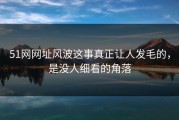 51网网址风波这事真正让人发毛的，是没人细看的角落