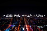吃瓜刚刚更新，又一幕气愤名场面？
