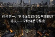 热榜第一：不打烊又双叒叕气愤现场曝光——探秘背后的秘密