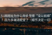 51网网址为什么你会觉得“没以前顺”？因为多端适配变了（细节决定一切）