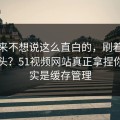 我本来不想说这么直白的，刷着刷着就上头？51视频网站真正拿捏你的其实是缓存管理