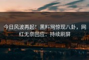 今日风波再起！黑料网惊现八卦，网红无奈回应：持续刷屏