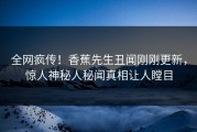 全网疯传！香蕉先生丑闻刚刚更新，惊人神秘人秘闻真相让人瞠目