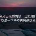 被删掉又出现的内容，让91爆料猛料吃瓜一下子不再只是热闹