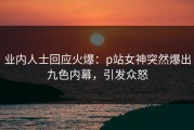 业内人士回应火爆：p站女神突然爆出九色内幕，引发众怒