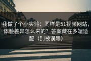 我做了个小实验：同样是51视频网站，体验差异怎么来的？答案藏在多端适配（别被误导）