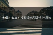 太假？太真？视频流出引发失控风波