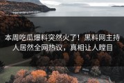 本周吃瓜爆料突然火了！黑料网主持人居然全网热议，真相让人瞠目