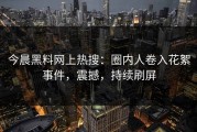 今晨黑料网上热搜：圈内人卷入花絮事件，震撼，持续刷屏
