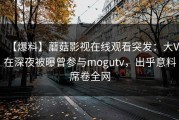 【爆料】蘑菇影视在线观看突发：大V在深夜被曝曾参与mogutv，出乎意料席卷全网