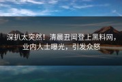 深扒太突然！清晨丑闻登上黑料网，业内人士曝光，引发众怒