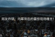 网友炸锅：内幕背后的震惊现场曝光！