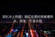 深扒冲上热搜！网红在黑料网被爆热点，网友：引发众怒